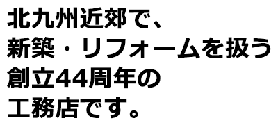 北九州市近郊で、新築・リフォ－ムを扱う創立44周年の工務店です。